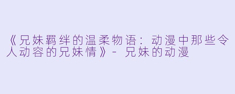 《兄妹羁绊的温柔物语：动漫中那些令人动容的兄妹情》-兄妹的动漫