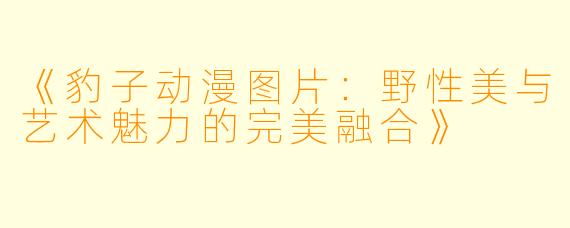 《豹子动漫图片：野性美与艺术魅力的完美融合》