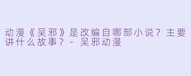动漫《吴邪》是改编自哪部小说？主要讲什么故事？-吴邪动漫