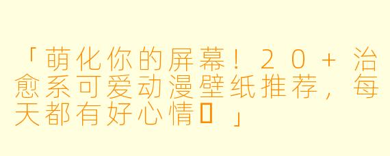 「萌化你的屏幕！20+治愈系可爱动漫壁纸推荐，每天都有好心情✨」