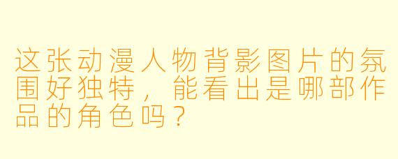 这张动漫人物背影图片的氛围好独特，能看出是哪部作品的角色吗？