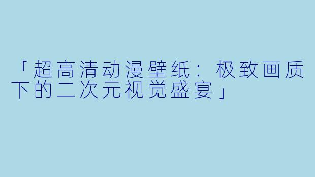 「超高清动漫壁纸：极致画质下的二次元视觉盛宴」