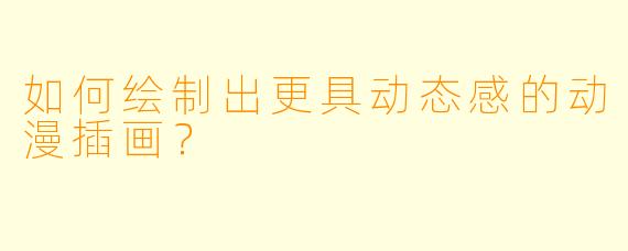 如何绘制出更具动态感的动漫插画？