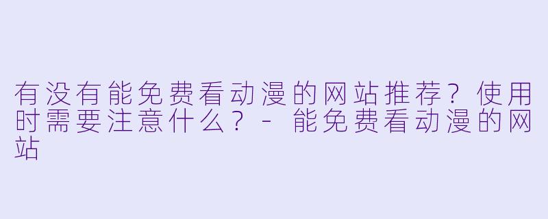 有没有能免费看动漫的网站推荐？使用时需要注意什么？-能免费看动漫的网站