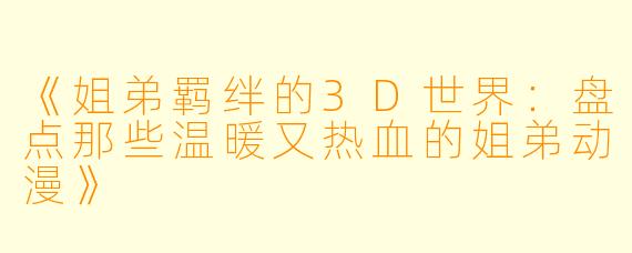 《姐弟羁绊的3D世界：盘点那些温暖又热血的姐弟动漫》