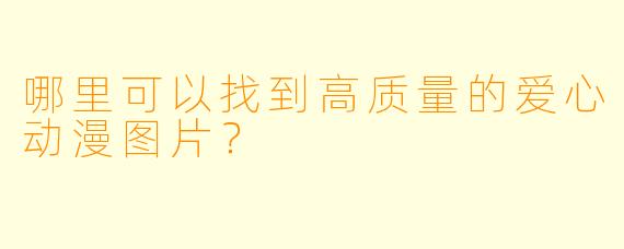 哪里可以找到高质量的爱心动漫图片？