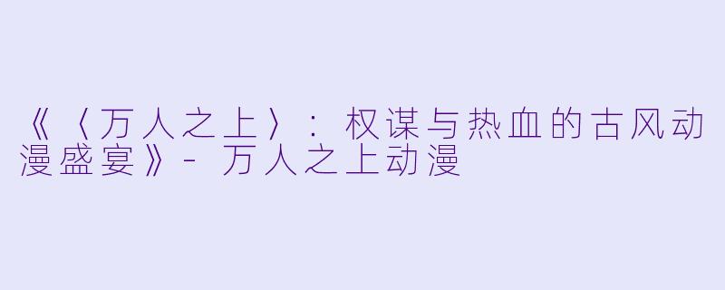 《〈万人之上〉：权谋与热血的古风动漫盛宴》-万人之上动漫