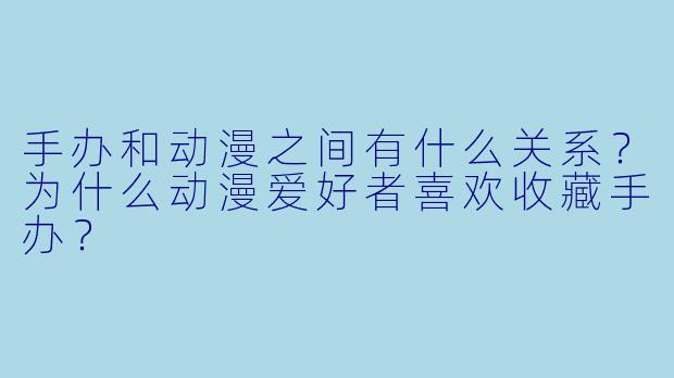 手办和动漫之间有什么关系？为什么动漫爱好者喜欢收藏手办？