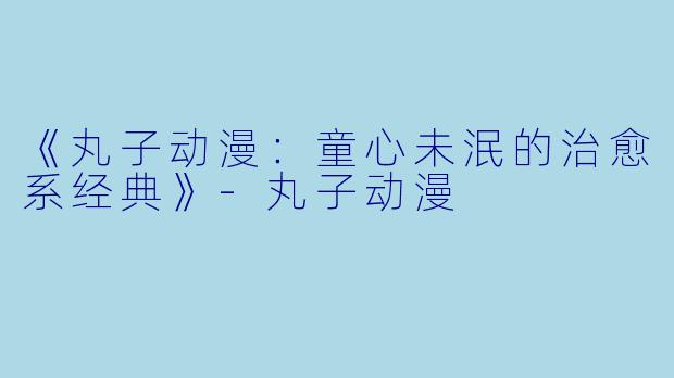 《丸子动漫：童心未泯的治愈系经典》-丸子动漫