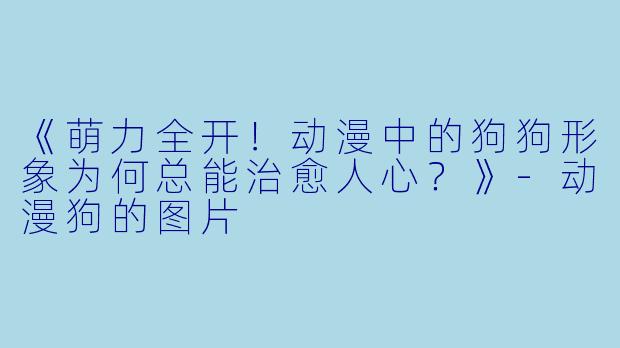 《萌力全开！动漫中的狗狗形象为何总能治愈人心？》-动漫狗的图片