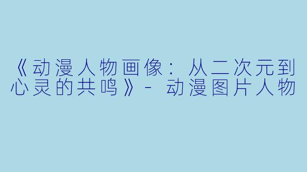 《动漫人物画像：从二次元到心灵的共鸣》-动漫图片人物