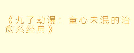 《丸子动漫：童心未泯的治愈系经典》