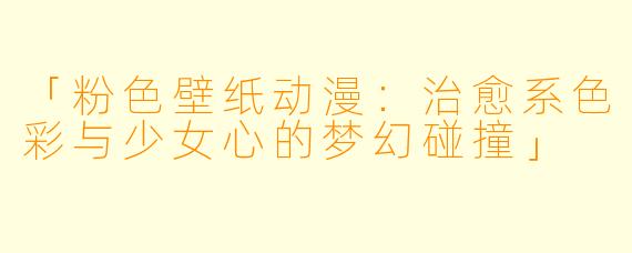 「粉色壁纸动漫：治愈系色彩与少女心的梦幻碰撞」