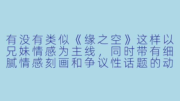 有没有类似《缘之空》这样以兄妹情感为主线，同时带有细腻情感刻画和争议性话题的动漫推荐？-与缘之空类似的动漫