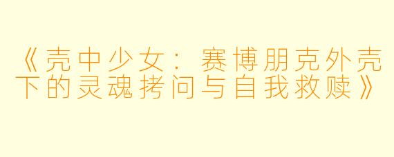 《壳中少女：赛博朋克外壳下的灵魂拷问与自我救赎》