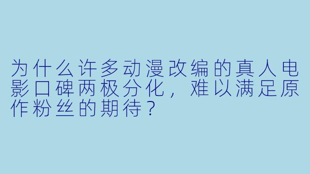 为什么许多动漫改编的真人电影口碑两极分化，难以满足原作粉丝的期待？