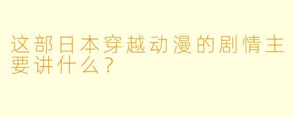 这部日本穿越动漫的剧情主要讲什么？