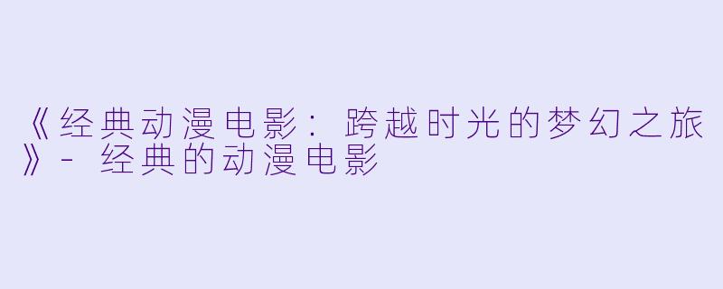 《经典动漫电影：跨越时光的梦幻之旅》-经典的动漫电影