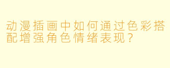 动漫插画中如何通过色彩搭配增强角色情绪表现？