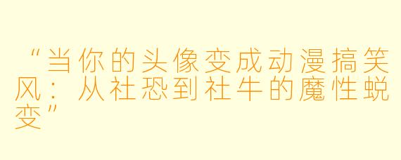 “当你的头像变成动漫搞笑风：从社恐到社牛的魔性蜕变”