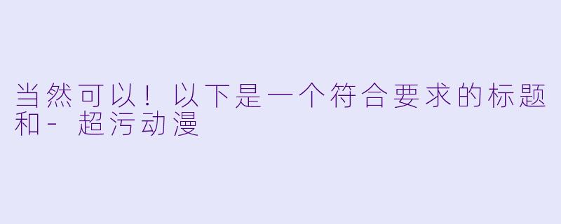 当然可以！以下是一个符合要求的标题和-超污动漫