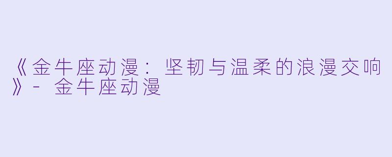 《金牛座动漫：坚韧与温柔的浪漫交响》-金牛座动漫