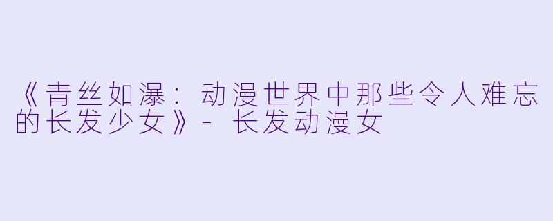 《青丝如瀑：动漫世界中那些令人难忘的长发少女》-长发动漫女