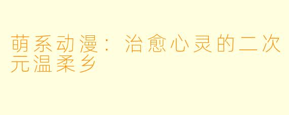 萌系动漫：治愈心灵的二次元温柔乡