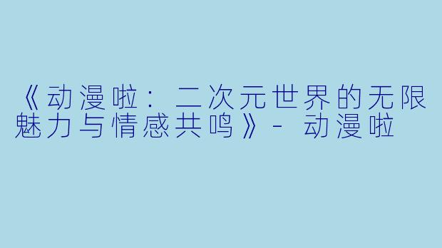 《动漫啦：二次元世界的无限魅力与情感共鸣》-动漫啦
