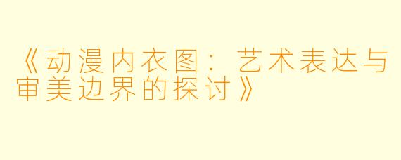 《动漫内衣图：艺术表达与审美边界的探讨》