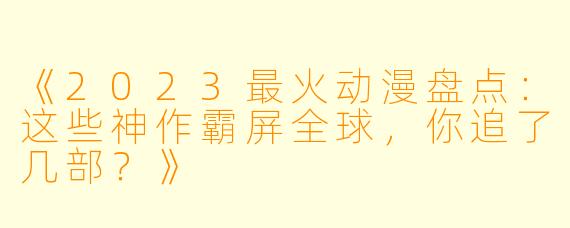 《2023最火动漫盘点：这些神作霸屏全球，你追了几部？》