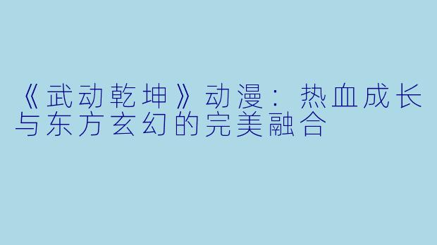 《武动乾坤》动漫：热血成长与东方玄幻的完美融合