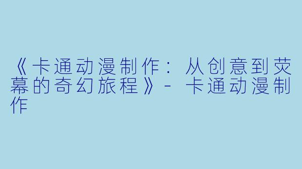 《卡通动漫制作：从创意到荧幕的奇幻旅程》-卡通动漫制作
