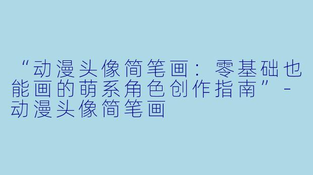 “动漫头像简笔画：零基础也能画的萌系角色创作指南”-动漫头像简笔画
