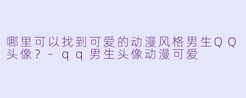 哪里可以找到可爱的动漫风格男生QQ头像？-qq男生头像动漫可爱