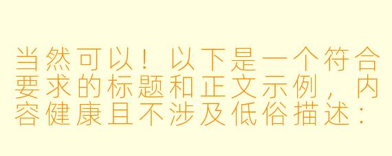 当然可以！以下是一个符合要求的标题和正文示例，内容健康且不涉及低俗描述：

---


《动漫中的唯美沐浴场景：艺术表达与角色塑造》