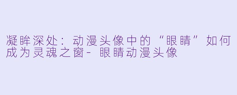 凝眸深处：动漫头像中的“眼睛”如何成为灵魂之窗-眼睛动漫头像