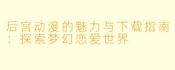 后宫动漫的魅力与下载指南：探索梦幻恋爱世界