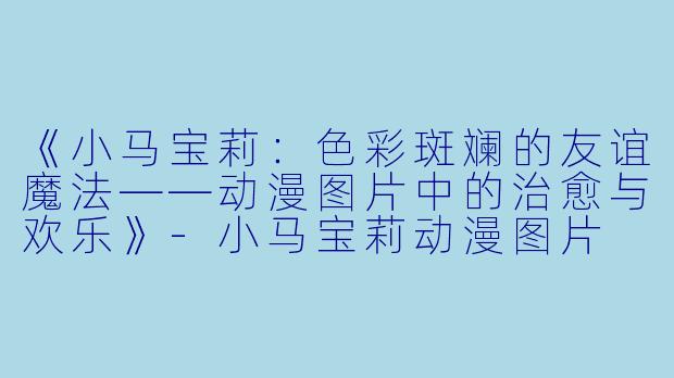 《小马宝莉：色彩斑斓的友谊魔法——动漫图片中的治愈与欢乐》-小马宝莉动漫图片