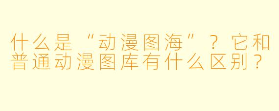 什么是“动漫图海”？它和普通动漫图库有什么区别？