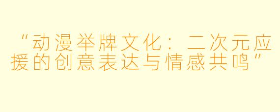 “动漫举牌文化：二次元应援的创意表达与情感共鸣”