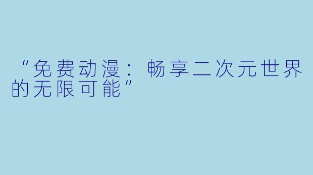 “免费动漫：畅享二次元世界的无限可能”