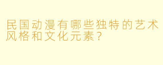 民国动漫有哪些独特的艺术风格和文化元素？