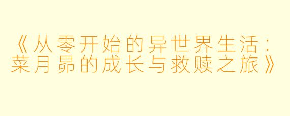 《从零开始的异世界生活：菜月昴的成长与救赎之旅》
