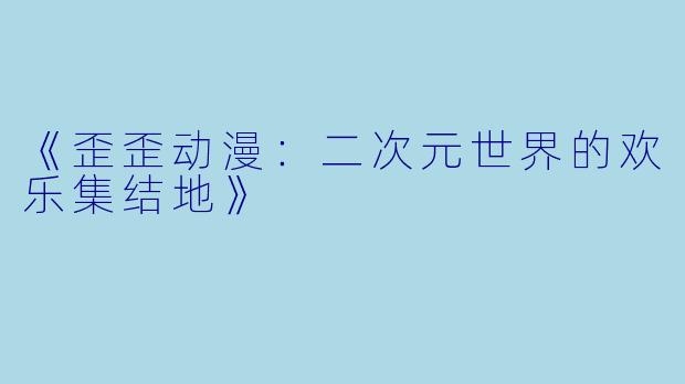 《歪歪动漫：二次元世界的欢乐集结地》
