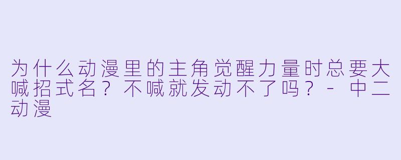 为什么动漫里的主角觉醒力量时总要大喊招式名？不喊就发动不了吗？-中二动漫