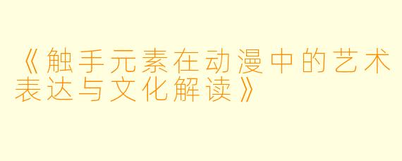 《触手元素在动漫中的艺术表达与文化解读》