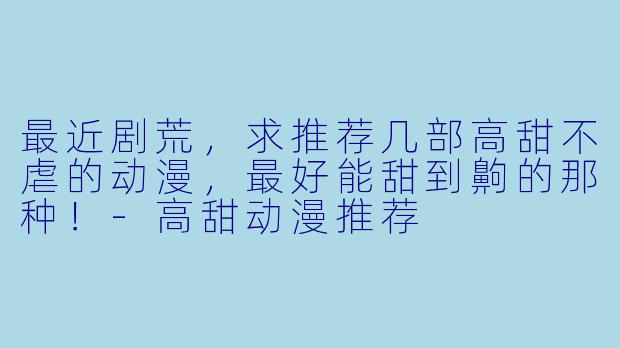最近剧荒，求推荐几部高甜不虐的动漫，最好能甜到齁的那种！-高甜动漫推荐