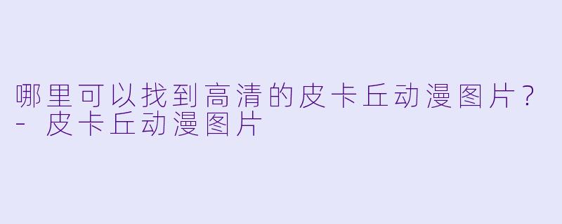 哪里可以找到高清的皮卡丘动漫图片？-皮卡丘动漫图片