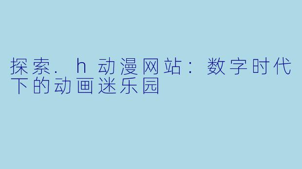 探索.h动漫网站：数字时代下的动画迷乐园